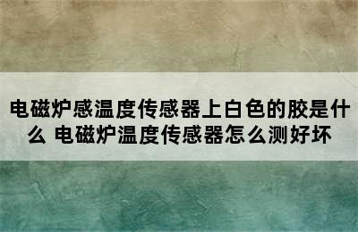 电磁炉感温度传感器上白色的胶是什么 电磁炉温度传感器怎么测好坏